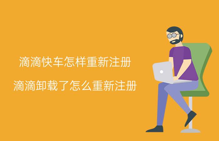 滴滴快车怎样重新注册 滴滴卸载了怎么重新注册？